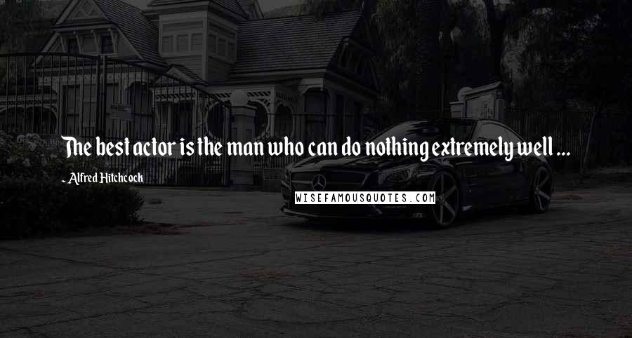 Alfred Hitchcock Quotes: The best actor is the man who can do nothing extremely well ...