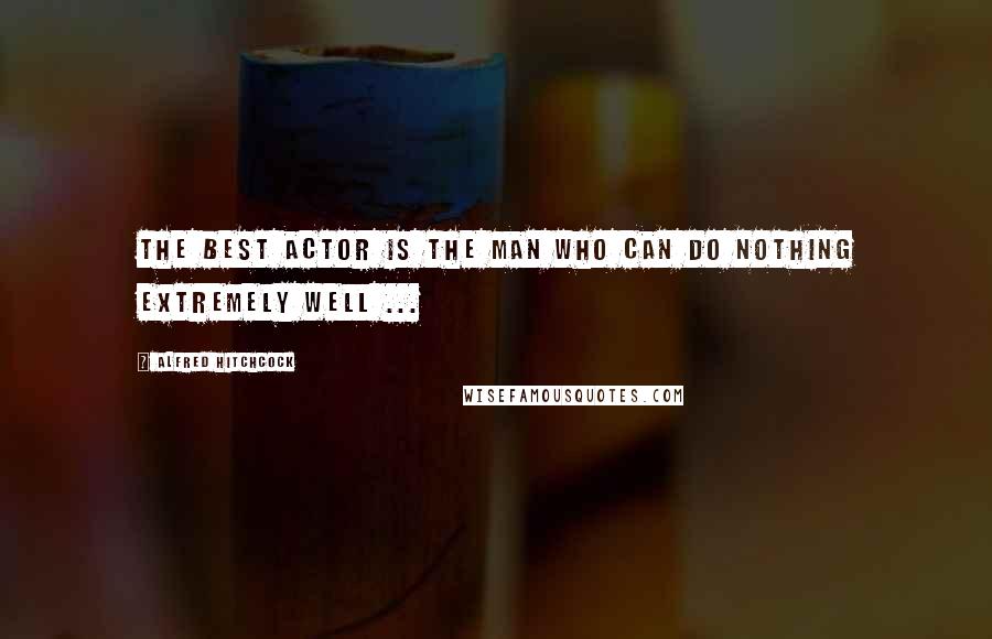 Alfred Hitchcock Quotes: The best actor is the man who can do nothing extremely well ...