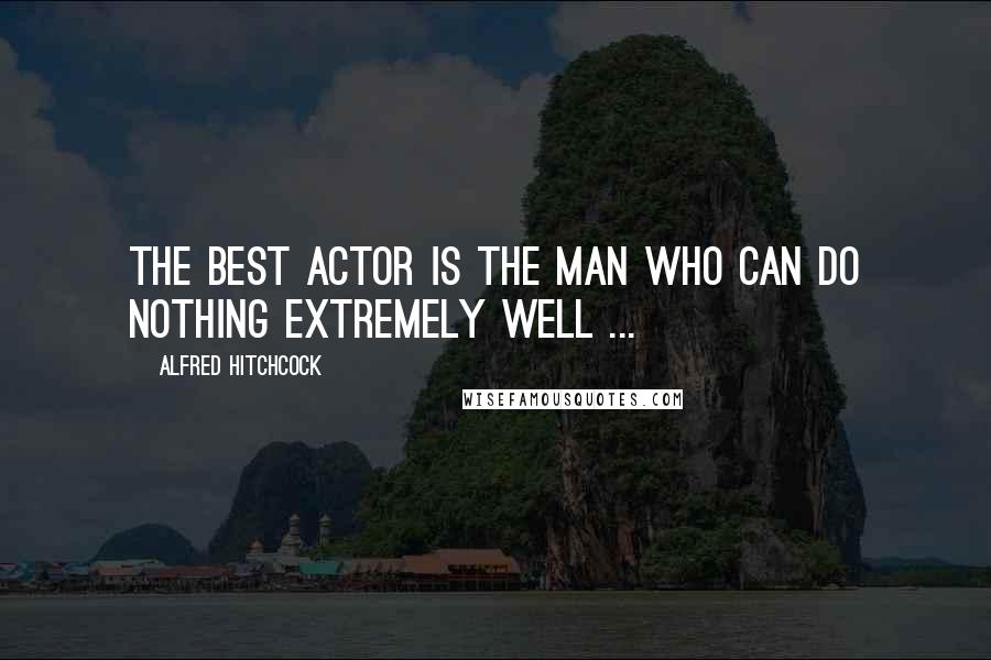 Alfred Hitchcock Quotes: The best actor is the man who can do nothing extremely well ...