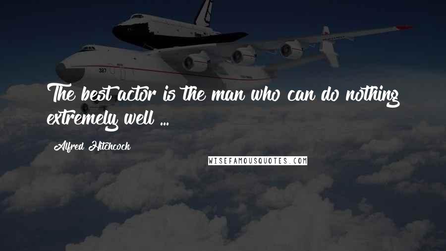 Alfred Hitchcock Quotes: The best actor is the man who can do nothing extremely well ...