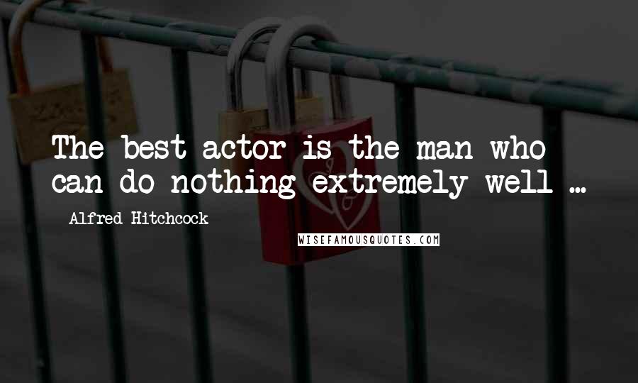 Alfred Hitchcock Quotes: The best actor is the man who can do nothing extremely well ...