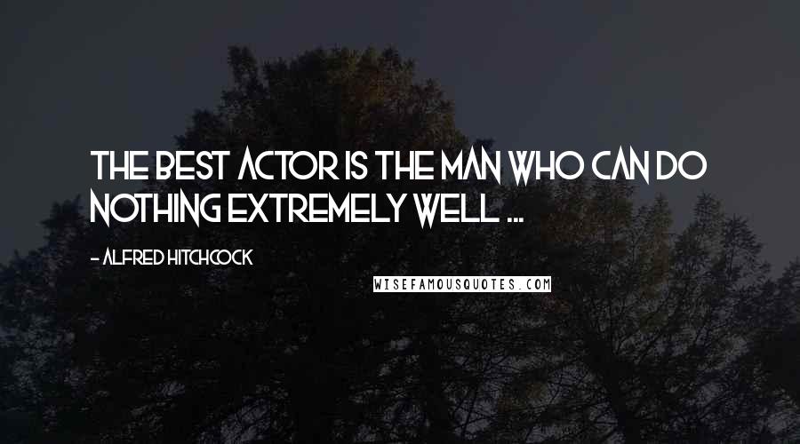 Alfred Hitchcock Quotes: The best actor is the man who can do nothing extremely well ...