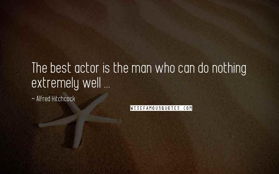 Alfred Hitchcock Quotes: The best actor is the man who can do nothing extremely well ...