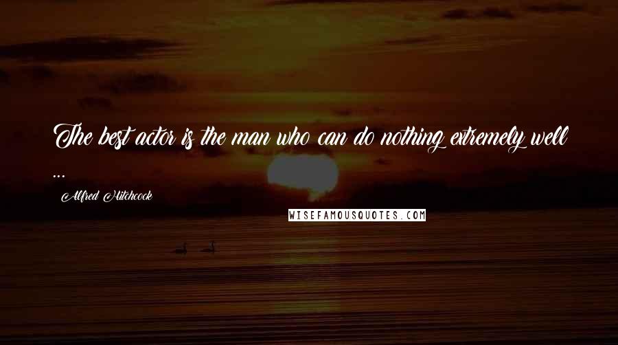 Alfred Hitchcock Quotes: The best actor is the man who can do nothing extremely well ...