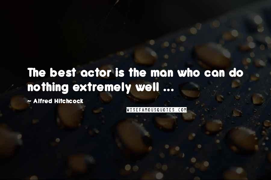 Alfred Hitchcock Quotes: The best actor is the man who can do nothing extremely well ...