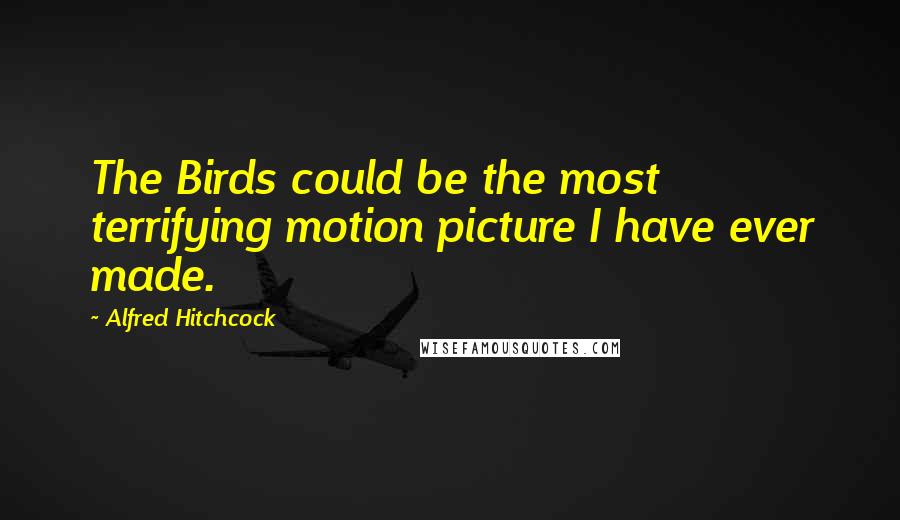 Alfred Hitchcock Quotes: The Birds could be the most terrifying motion picture I have ever made.