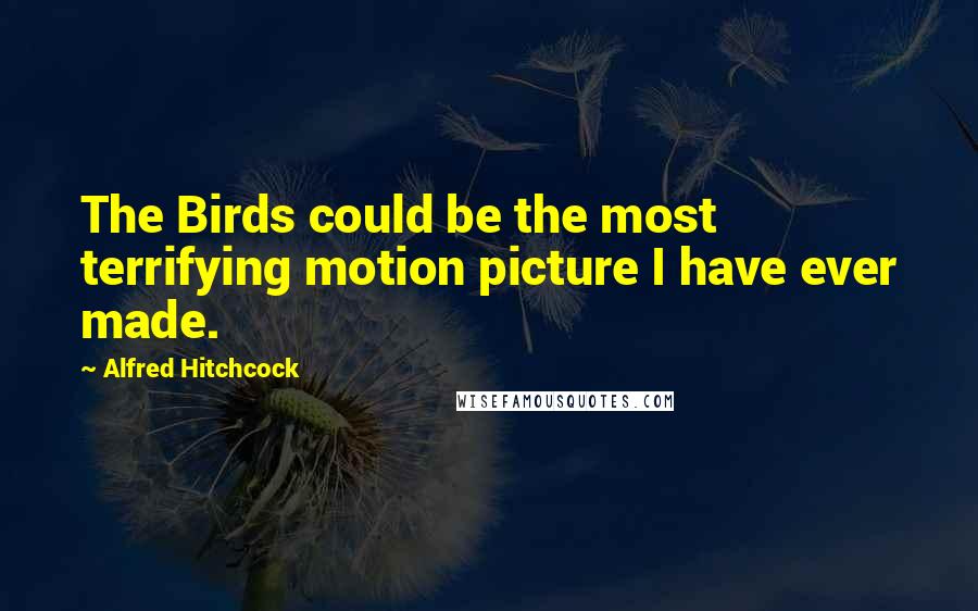 Alfred Hitchcock Quotes: The Birds could be the most terrifying motion picture I have ever made.