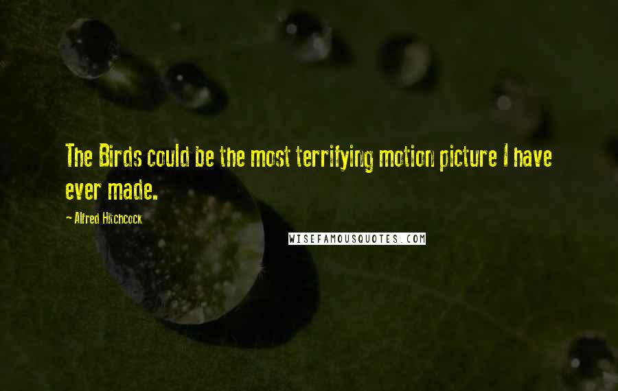 Alfred Hitchcock Quotes: The Birds could be the most terrifying motion picture I have ever made.