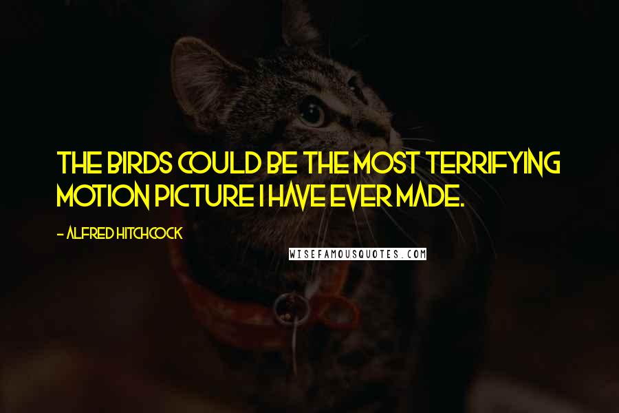Alfred Hitchcock Quotes: The Birds could be the most terrifying motion picture I have ever made.