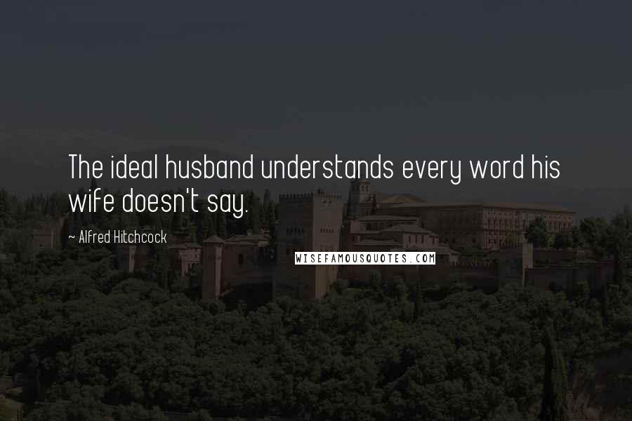 Alfred Hitchcock Quotes: The ideal husband understands every word his wife doesn't say.