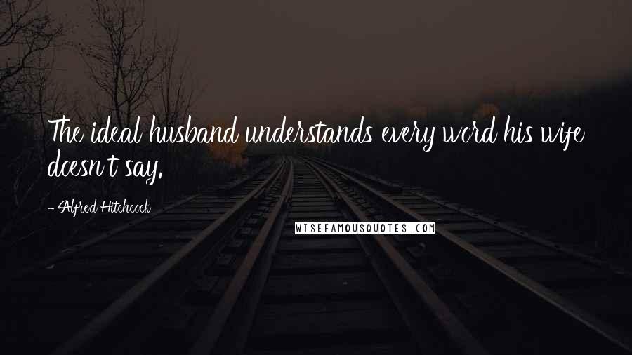 Alfred Hitchcock Quotes: The ideal husband understands every word his wife doesn't say.