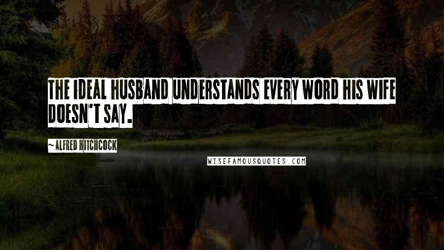 Alfred Hitchcock Quotes: The ideal husband understands every word his wife doesn't say.