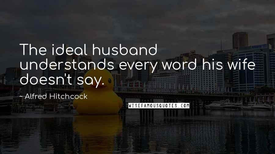 Alfred Hitchcock Quotes: The ideal husband understands every word his wife doesn't say.