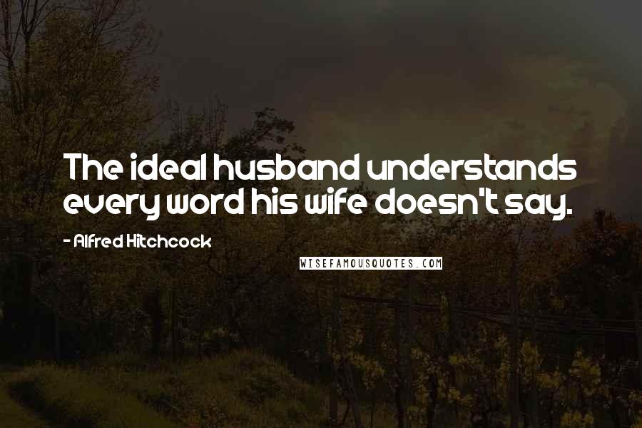 Alfred Hitchcock Quotes: The ideal husband understands every word his wife doesn't say.