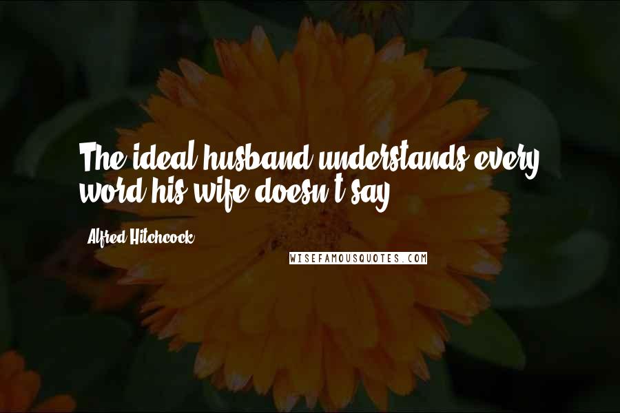 Alfred Hitchcock Quotes: The ideal husband understands every word his wife doesn't say.