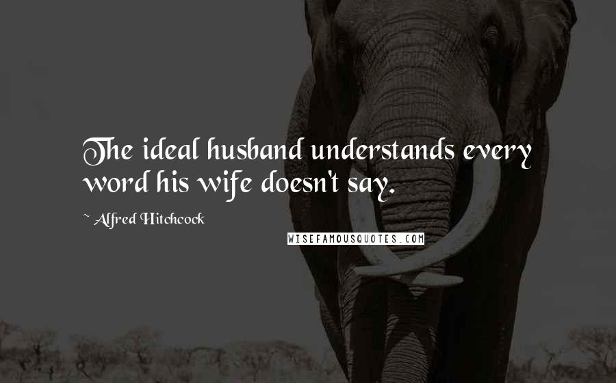 Alfred Hitchcock Quotes: The ideal husband understands every word his wife doesn't say.