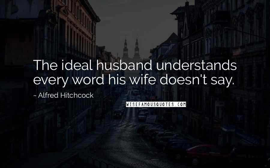 Alfred Hitchcock Quotes: The ideal husband understands every word his wife doesn't say.