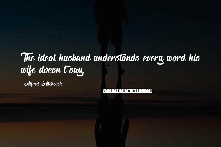 Alfred Hitchcock Quotes: The ideal husband understands every word his wife doesn't say.