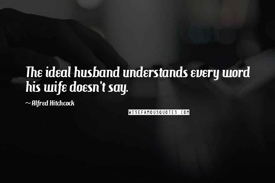 Alfred Hitchcock Quotes: The ideal husband understands every word his wife doesn't say.