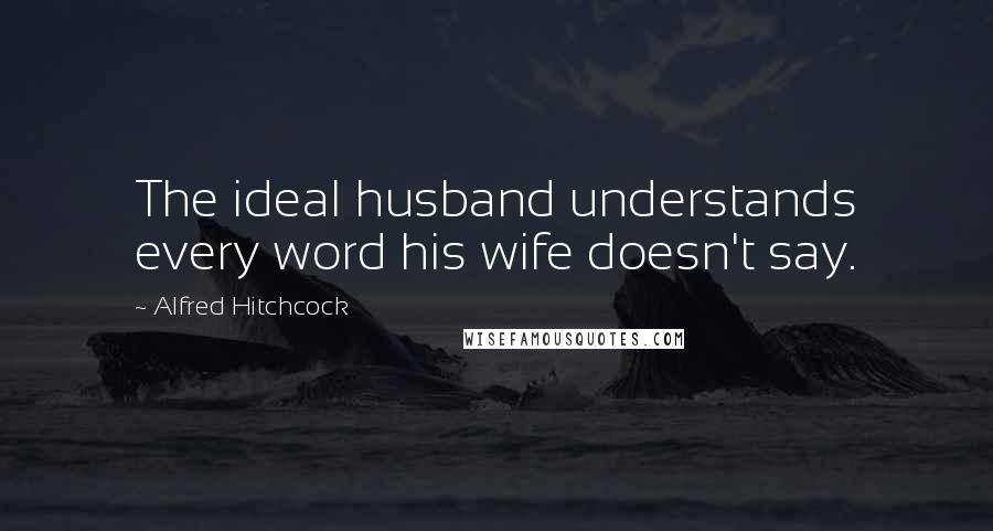 Alfred Hitchcock Quotes: The ideal husband understands every word his wife doesn't say.