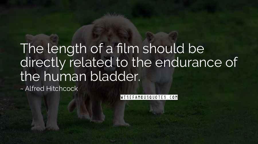 Alfred Hitchcock Quotes: The length of a film should be directly related to the endurance of the human bladder.