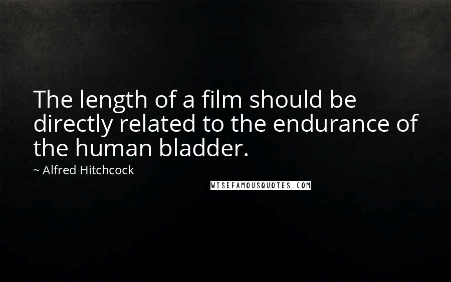 Alfred Hitchcock Quotes: The length of a film should be directly related to the endurance of the human bladder.