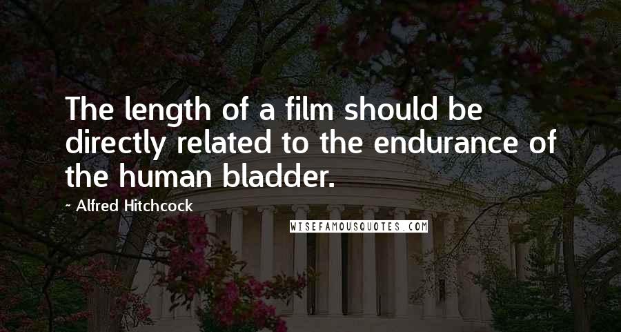 Alfred Hitchcock Quotes: The length of a film should be directly related to the endurance of the human bladder.