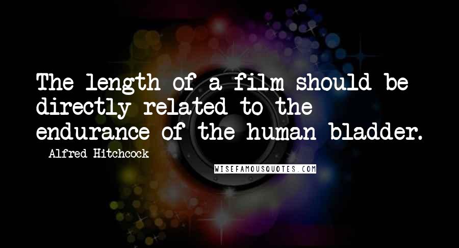 Alfred Hitchcock Quotes: The length of a film should be directly related to the endurance of the human bladder.