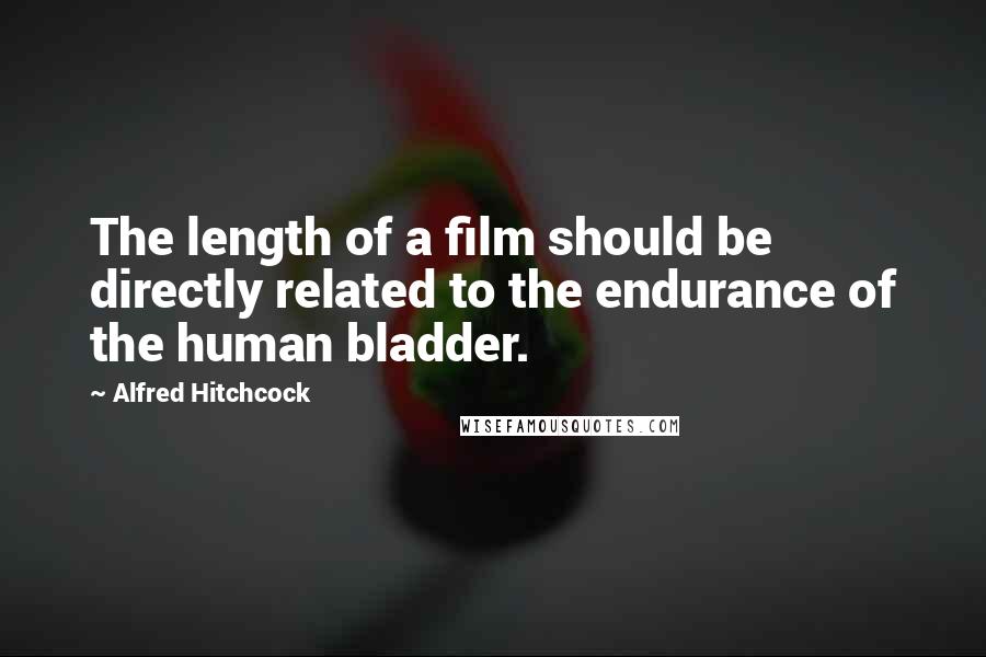 Alfred Hitchcock Quotes: The length of a film should be directly related to the endurance of the human bladder.