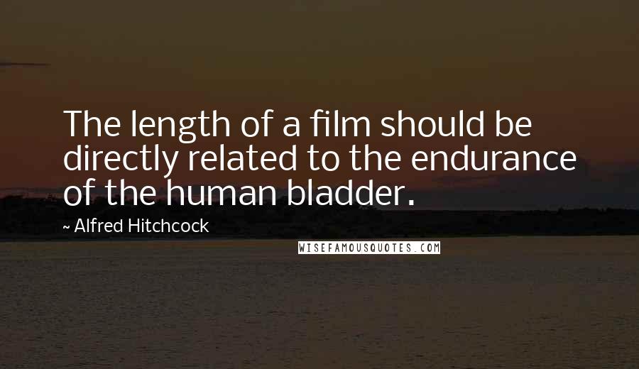 Alfred Hitchcock Quotes: The length of a film should be directly related to the endurance of the human bladder.