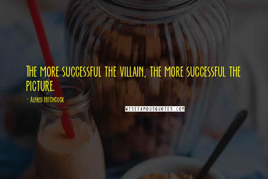 Alfred Hitchcock Quotes: The more successful the villain, the more successful the picture.