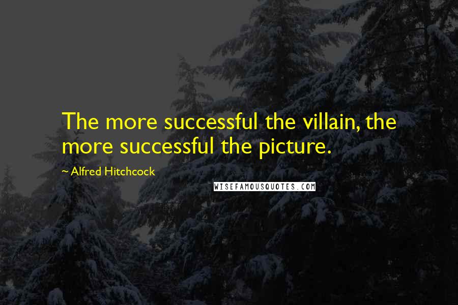 Alfred Hitchcock Quotes: The more successful the villain, the more successful the picture.
