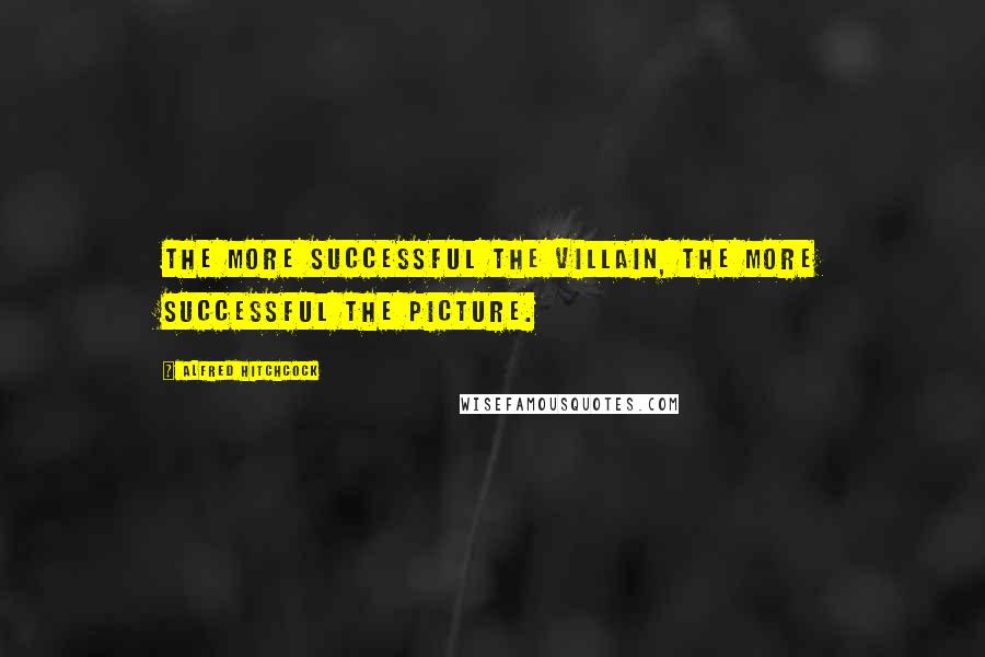 Alfred Hitchcock Quotes: The more successful the villain, the more successful the picture.