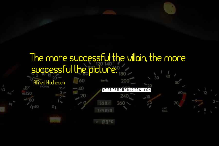 Alfred Hitchcock Quotes: The more successful the villain, the more successful the picture.