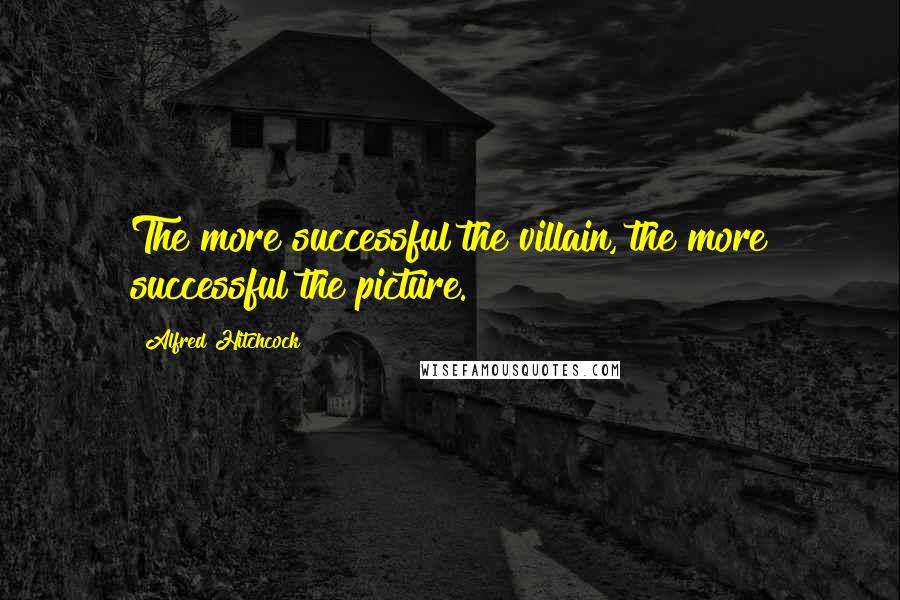 Alfred Hitchcock Quotes: The more successful the villain, the more successful the picture.