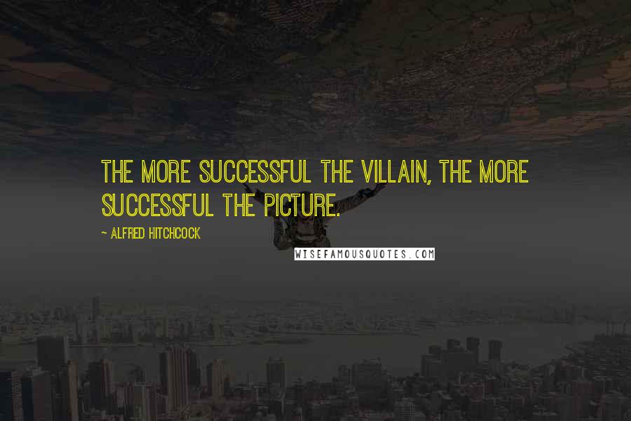 Alfred Hitchcock Quotes: The more successful the villain, the more successful the picture.