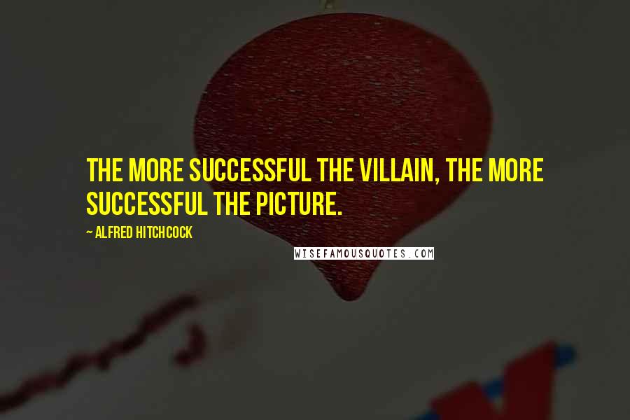 Alfred Hitchcock Quotes: The more successful the villain, the more successful the picture.