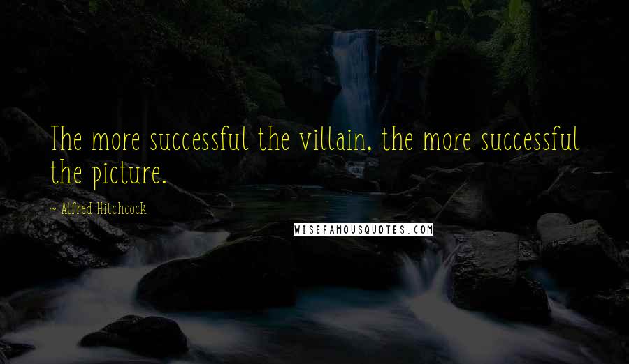 Alfred Hitchcock Quotes: The more successful the villain, the more successful the picture.
