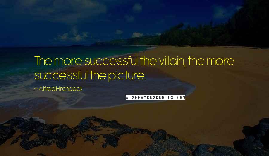 Alfred Hitchcock Quotes: The more successful the villain, the more successful the picture.