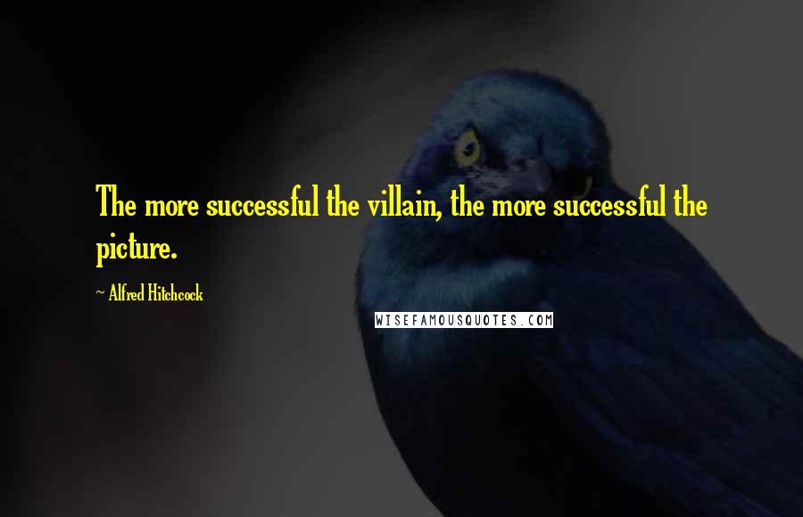 Alfred Hitchcock Quotes: The more successful the villain, the more successful the picture.