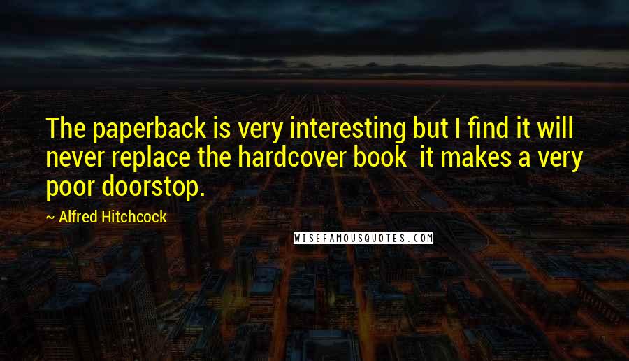 Alfred Hitchcock Quotes: The paperback is very interesting but I find it will never replace the hardcover book it makes a very poor doorstop.