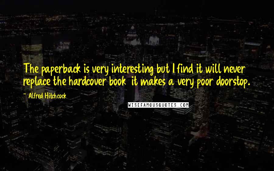 Alfred Hitchcock Quotes: The paperback is very interesting but I find it will never replace the hardcover book  it makes a very poor doorstop.