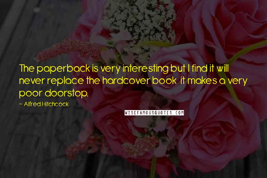 Alfred Hitchcock Quotes: The paperback is very interesting but I find it will never replace the hardcover book  it makes a very poor doorstop.