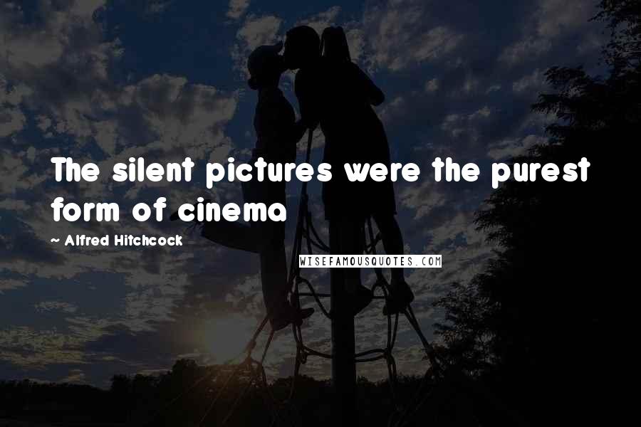 Alfred Hitchcock Quotes: The silent pictures were the purest form of cinema