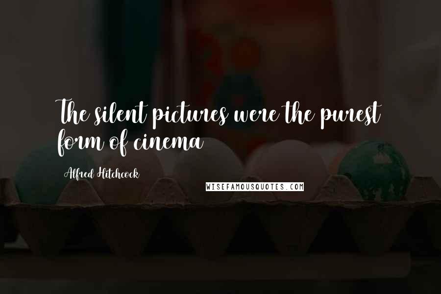 Alfred Hitchcock Quotes: The silent pictures were the purest form of cinema