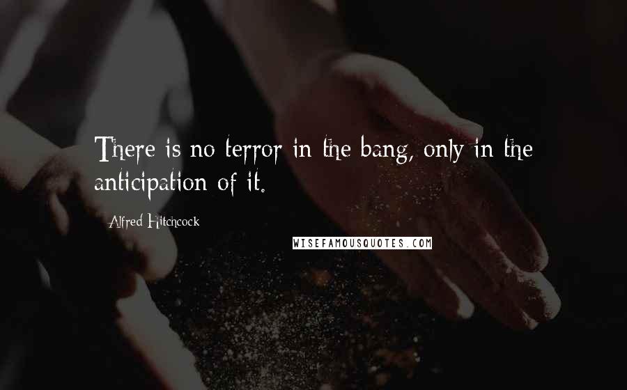 Alfred Hitchcock Quotes: There is no terror in the bang, only in the anticipation of it.