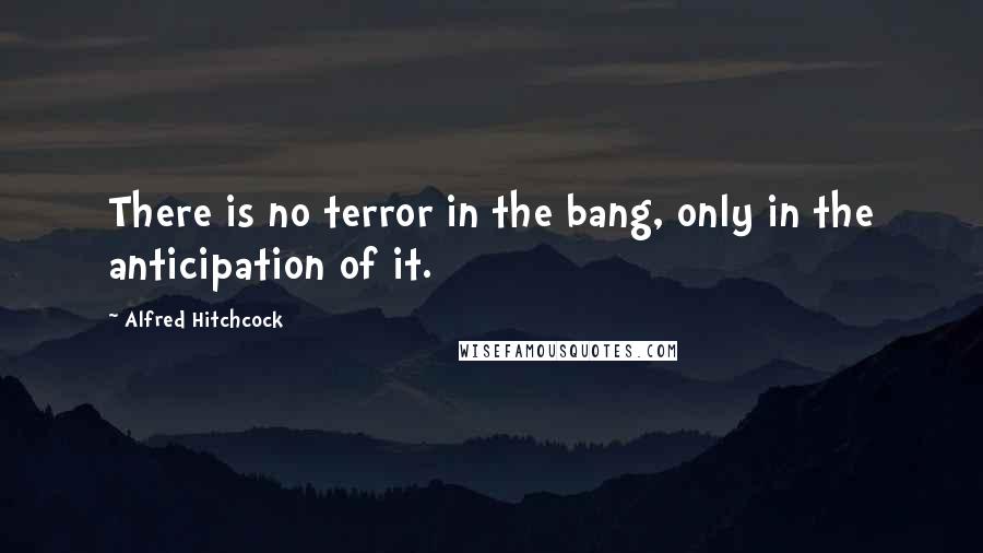 Alfred Hitchcock Quotes: There is no terror in the bang, only in the anticipation of it.