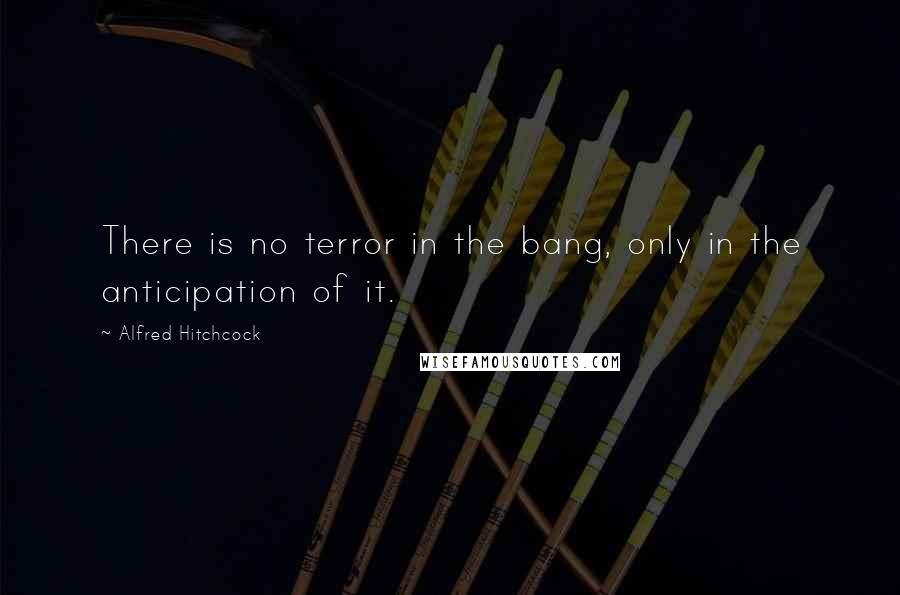 Alfred Hitchcock Quotes: There is no terror in the bang, only in the anticipation of it.