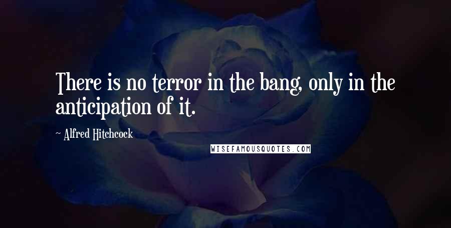 Alfred Hitchcock Quotes: There is no terror in the bang, only in the anticipation of it.