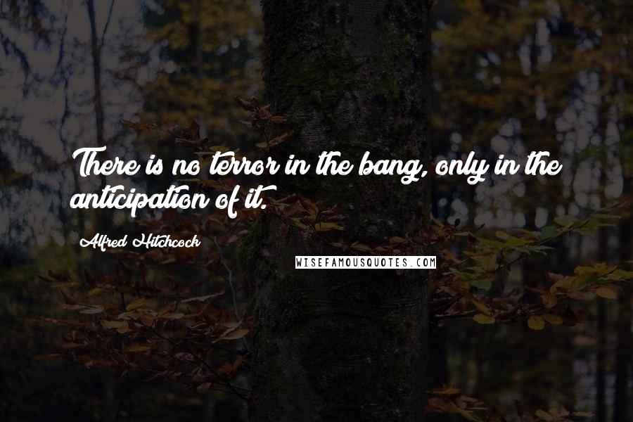 Alfred Hitchcock Quotes: There is no terror in the bang, only in the anticipation of it.